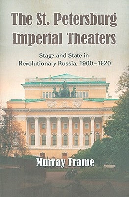 The St. Petersburg Imperial Theaters: Stage and State in Revolutionary Russia, 1900-1920 by Frame, Murray