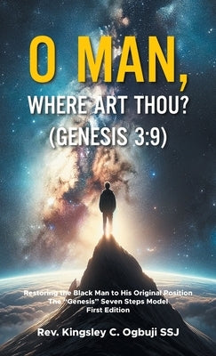 O Man, Where Art Thou? (Genesis 3: 9): Restoring the Black Man to His Original Position The "Genesis" Seven Steps Model First Edition by Ogbuji Ssj, Kingsley C.