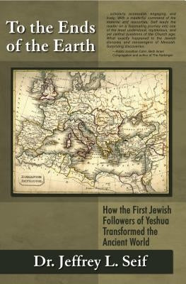To the Ends of the Earth: How the First Jewish Followers of Yeshua Transformed the Ancient World by Seif, Jeffrey L.