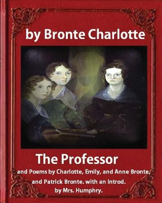 The Professor (1857), by Charlotte Bronte and Mrs Humphry Ward: The Professor, and Poems by Charlotte, Emily, and Anne Bronte, and Patrick Bronte. wit by Ward, Mrs Humphry