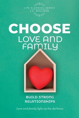 CHOOSE Love and Family: Build Strong Relationships by Wellman, J. S.
