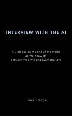 Interview with the AI: A Dialogue on the End of the World as We Know It: Between Free Will and Synthetic Love by Bridge, Elias