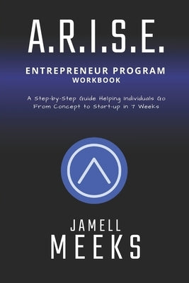 ARISE Entrepreneur Program: A Step-by-Step Guide Helping Individuals Go From Concept To Startup in 7 Weeks by Meeks, Jamell
