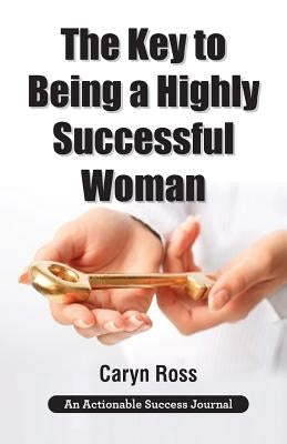 The Key to Being a Highly Successful Woman: Self-Love: The Key to Lead, Empower, and Transform by Ross, Caryn
