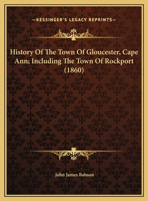 History Of The Town Of Gloucester, Cape Ann; Including The Town Of Rockport (1860) by Babson, John James