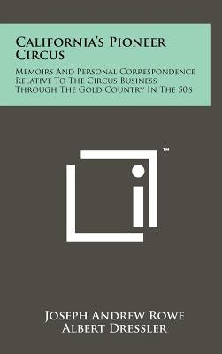California's Pioneer Circus: Memoirs and Personal Correspondence Relative to the Circus Business Through the Gold Country in the 50's by Rowe, Joseph Andrew
