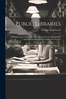 Public Libraries: A History of the Movement and a Manual for the Organization and Management of Rate-Supported Libraries by Greenwood, Thomas