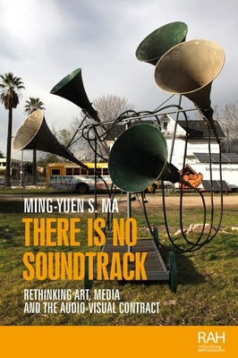 There Is No Soundtrack: Rethinking Art, Media, and the Audio-Visual Contract by Ma, Ming-Yuen S.