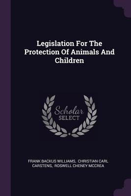 Legislation For The Protection Of Animals And Children by Williams, Frank Backus