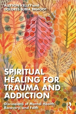 Spiritual Healing for Trauma and Addiction: Discussions of Mental Health, Recovery, and Faith by Kelley, Allyson