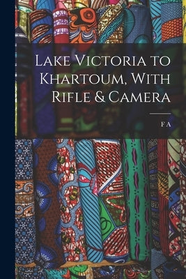 Lake Victoria to Khartoum, With Rifle & Camera by Dickinson, F. A. B. 1874