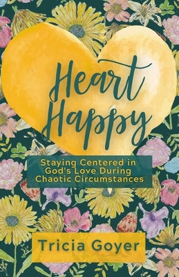 Heart Happy: Staying Centered in God's Love Through Chaotic Circumstances by Goyer, Tricia