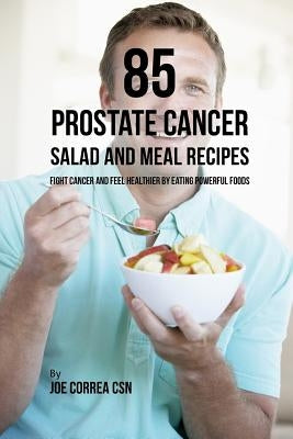 85 Prostate Cancer Salad and Meal Recipes: Fight Cancer and Feel Healthier by Eating Powerful Foods by Correa Csn, Joe