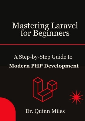 Mastering Laravel for Beginners: A Step-by-Step Guide to Modern PHP Development by Miles, Quinn