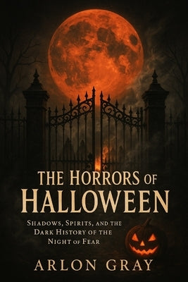 The Horrors of Halloween: Shadows, Spirits, and the Dark History of the Night of Fear by Gray, Arlon