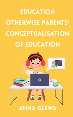 Education Otherwise Parent' Conceptualisation of Education by Glews, Anna