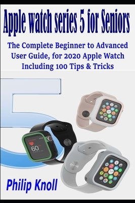 Apple Watch Series 5 for seniors: The complete beginner to advanced user Guide, for 2020 Apple watch including 100 Tips & Tricks by Knoll, Philip
