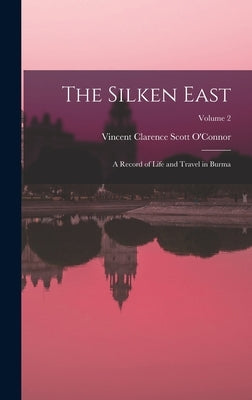 The Silken East: A Record of Life and Travel in Burma; Volume 2 by O'Connor, Vincent Clarence Scott