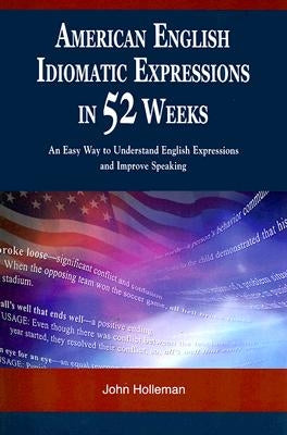 American English Idiomatic Expressions in 52 Weeks: An Easy Way to Understand English Expressions and Improve Speaking by Holleman, John