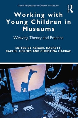 Working with Young Children in Museums: Weaving Theory and Practice by Hackett, Abigail