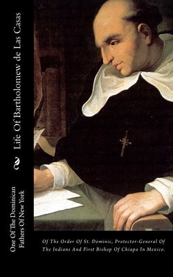 Life Of Bartholomew de Las Casas: Of The Order Of St. Dominic, Protector-General Of The Indians And First Bishop Of Chiapa In Mexico. by New York, One of the Dominican Fathers O