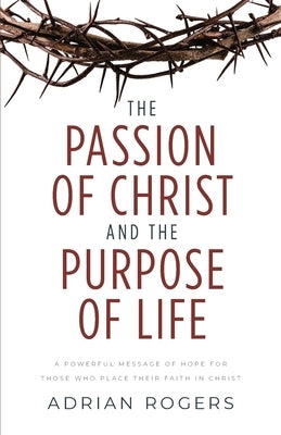 The Passion of Christ and the Purpose of Life: A Powerful Message of Hope for Those Who Place Their Faith in Christ by Rogers, Adrian