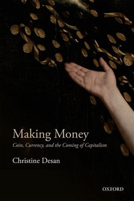 Making Money: Coin, Currency, and the Coming of Capitalism by Desan, Christine