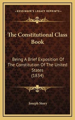The Constitutional Class Book: Being A Brief Exposition Of The Constitution Of The United States (1834) by Story, Joseph
