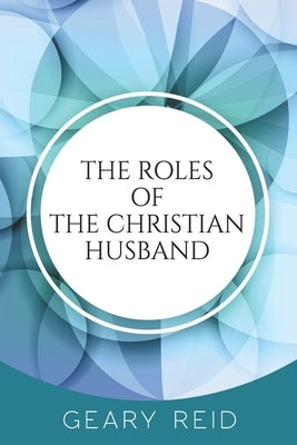 The Roles of the Christian Husband: By understanding and embracing their role in a marriage, Christian husbands can become better spiritual leaders, p by Reid, Geary