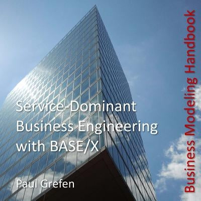 Service-Dominant Business Engineering with BASE/X: Business Modeling Handbook by Grefen, Paul