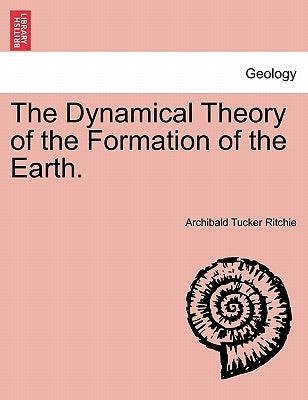 The Dynamical Theory of the Formation of the Earth. by Ritchie, Archibald Tucker
