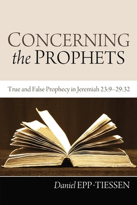 Concerning the Prophets: True and False Prophecy in Jeremiah 23:9--29:32 by Epp-Tiessen, Daniel