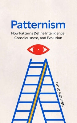 Patternism: How Patterns Define Intelligence, Consciousness, and Evolution by Nguyen, Thuc Cong