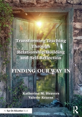 Transforming Teaching Through Relationship-Building and Self-Reflection: Finding Our Way In by Heavers, Katherine M.