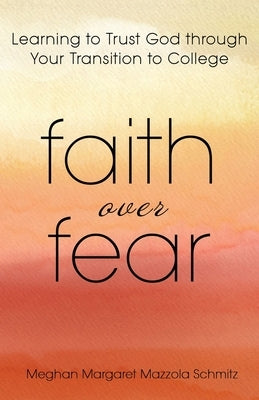 Faith Over Fear: Learning to Trust God through Your Transition to College by Schmitz, Meghan Margaret Mazzola