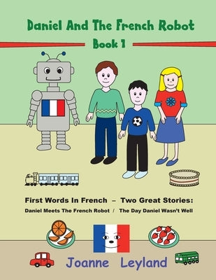 Daniel And The French Robot - Book 1: First Words In French - Two Great Stories: Daniel Meets The French Robot / The Day Daniel Wasn't Well by Leyland, Joanne