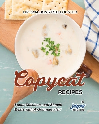 Lip-Smacking Red Lobster Copycat Recipes: Super Delicious and Simple Meals with A Gourmet Flair by Whitethorne, Jasper