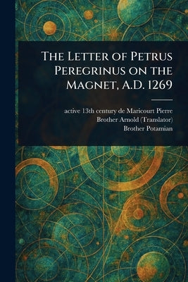 The Letter of Petrus Peregrinus on the Magnet, A.D. 1269 by Pierre, de Maricourt Active 13th Cen