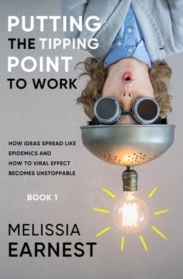 Putting the Tipping Point to Work: How Ideas Spread like Epidemics and How to Viral Effect becomes Unstoppable - Book 1 by Earnest, Melissia