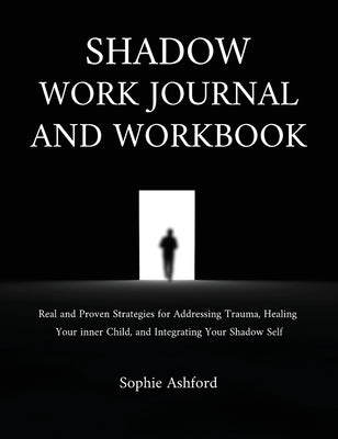 Shadow Work Journal and Workbook: Real and Proven Strategies for Addressing Trauma, Healing Your inner Child, and Integrating Your Shadow Self by Ashford, Sophie