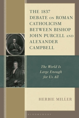 The 1837 Debate on Roman Catholicism Between Bishop John Purcell and Alexander Campbell: The World Is Large Enough for Us All by Miller, Herbie