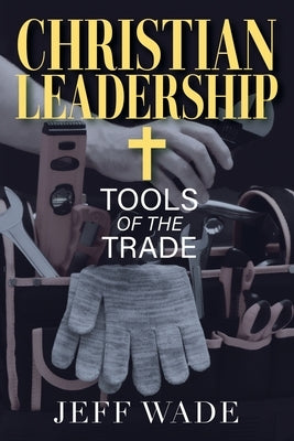 Christian Leadership: Tools of the Trade by Wade, Jeff