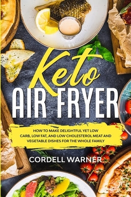 Keto Air Fryer: How To Make Delightful Yet Low Carb, Low Fat, and Low Cholesterol Meat and Vegetable Dishes For The Whole Family by Warner, Cordell