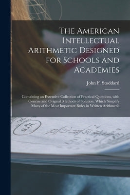 The American Intellectual Arithmetic Designed for Schools and Academies [microform]: Containing an Extensive Collection of Practical Questions, With C by Stoddard, John F. (John Fair) 1825-1