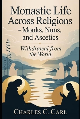 Monastic Life Across Religions: MONKS, NUNS, AND ASCETICS (Withdrawal from the world) by Carl, Charles C.