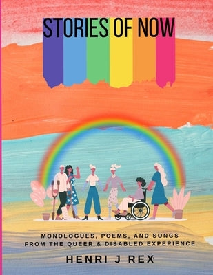 Stories Of Now: Monologues, Poems and Songs From The Queer & Disabled Experience by Rex, Henri Jeremy