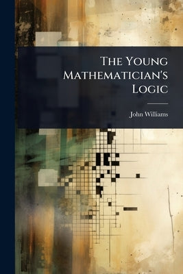 The Young Mathematician's Logic by John Williams (of Catherington )