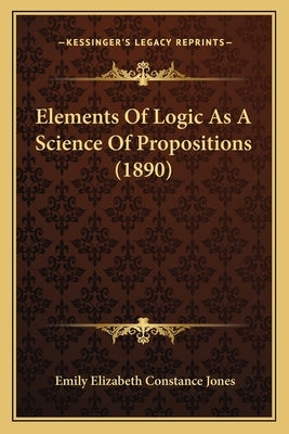 Elements Of Logic As A Science Of Propositions (1890) by Jones, Emily Elizabeth Constance