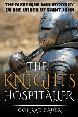 The Knights Hospitaller: The Mystique and Mystery of the Order of Saint John by Bauer, Conrad