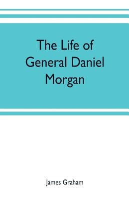 The life of General Daniel Morgan: of the Virginia line of the Army of the United States, with portions of his correspondence by Graham, James